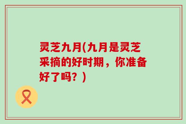 灵芝九月(九月是灵芝采摘的好时期，你准备好了吗？)