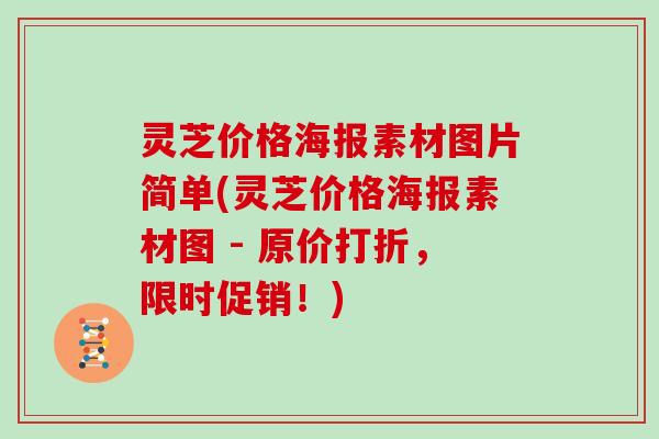 灵芝价格海报素材图片简单(灵芝价格海报素材图 - 原价打折，限时促销！)