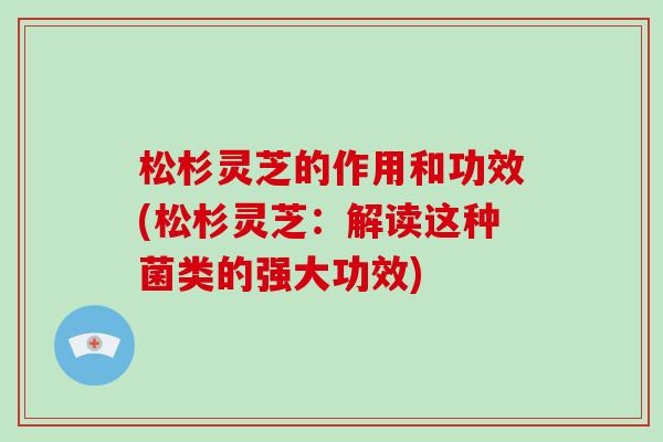 松杉灵芝的作用和功效(松杉灵芝：解读这种菌类的强大功效)