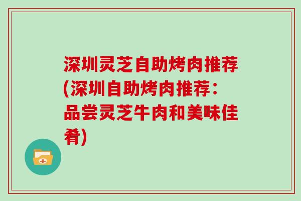 深圳灵芝自助烤肉推荐(深圳自助烤肉推荐：品尝灵芝牛肉和美味佳肴)