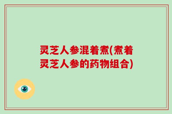 灵芝人参混着煮(煮着灵芝人参的组合)