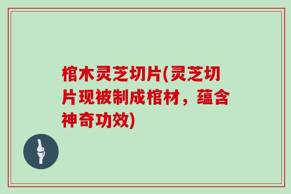 棺木灵芝切片(灵芝切片现被制成棺材，蕴含神奇功效)