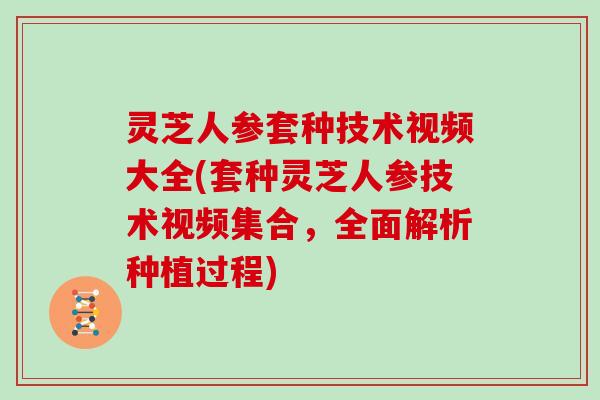 灵芝人参套种技术视频大全(套种灵芝人参技术视频集合，全面解析种植过程)