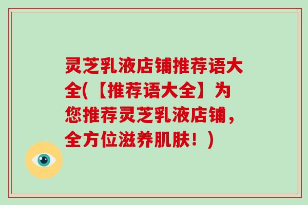 灵芝乳液店铺推荐语大全(【推荐语大全】为您推荐灵芝乳液店铺，全方位滋养！)