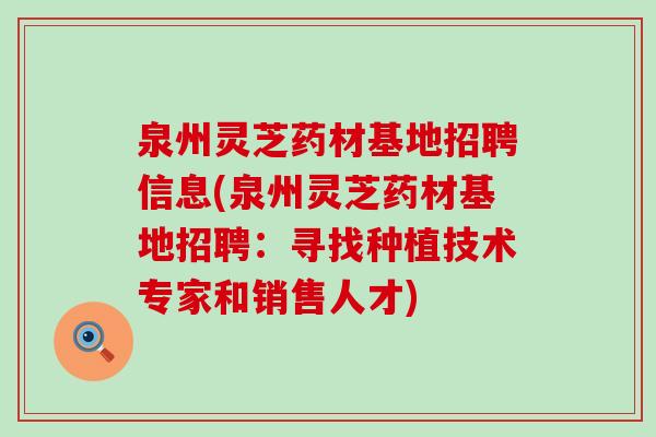 泉州灵芝药材基地招聘信息(泉州灵芝药材基地招聘：寻找种植技术专家和销售人才)