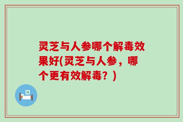 灵芝与人参哪个效果好(灵芝与人参，哪个更有效？)