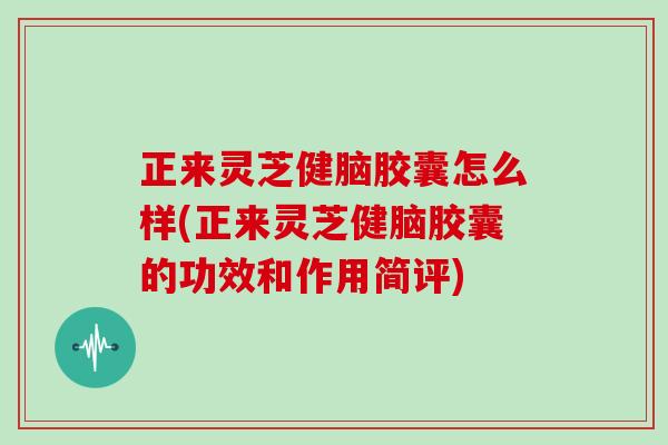 正来灵芝健脑胶囊怎么样(正来灵芝健脑胶囊的功效和作用简评)