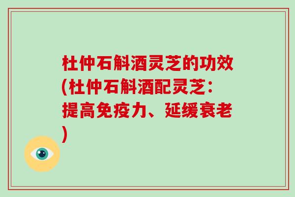 杜仲石斛酒灵芝的功效(杜仲石斛酒配灵芝：提高免疫力、延缓)