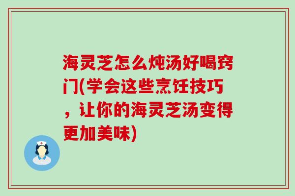 海灵芝怎么炖汤好喝窍门(学会这些烹饪技巧，让你的海灵芝汤变得更加美味)