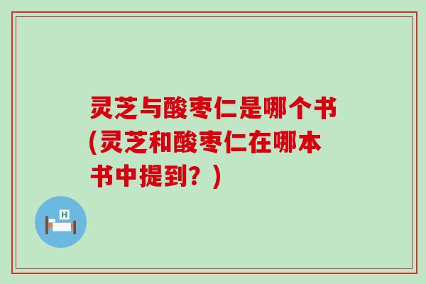 灵芝与酸枣仁是哪个书(灵芝和酸枣仁在哪本书中提到？)