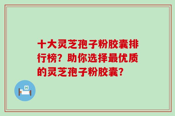 十大灵芝孢子粉胶囊排行榜？助你选择优质的灵芝孢子粉胶囊？