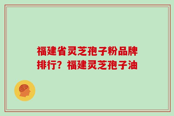 福建省灵芝孢子粉品牌排行？福建灵芝孢子油