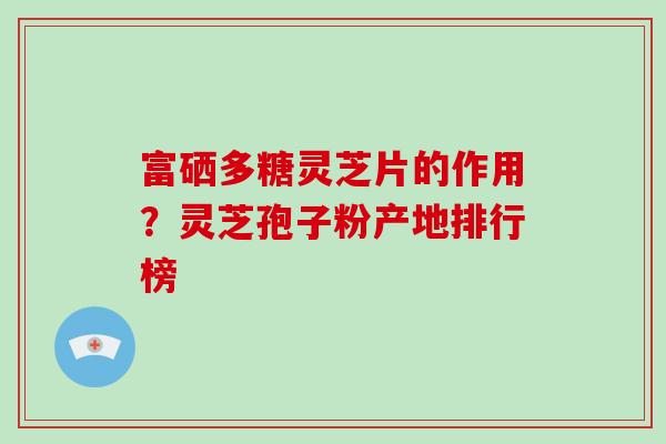 富硒多糖灵芝片的作用？灵芝孢子粉产地排行榜