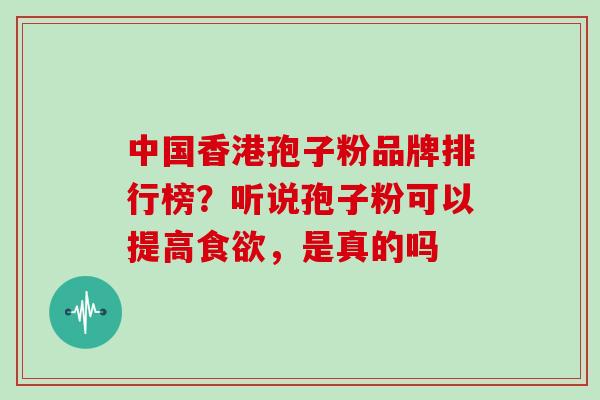 中国香港孢子粉品牌排行榜？听说孢子粉可以提高，是真的吗