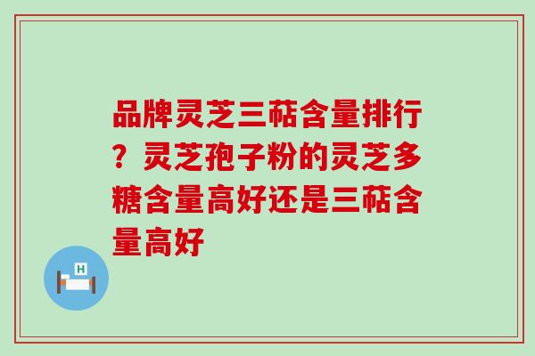 品牌灵芝三萜含量排行？灵芝孢子粉的灵芝多糖含量高好还是三萜含量高好