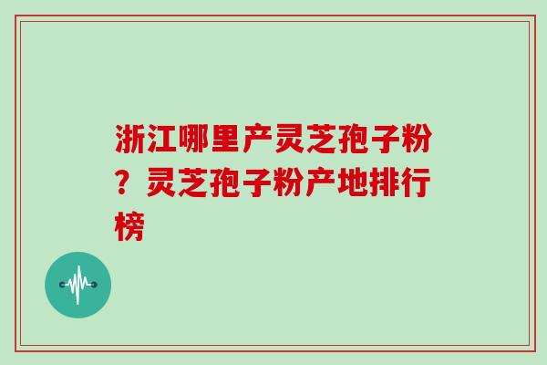 浙江哪里产灵芝孢子粉？灵芝孢子粉产地排行榜