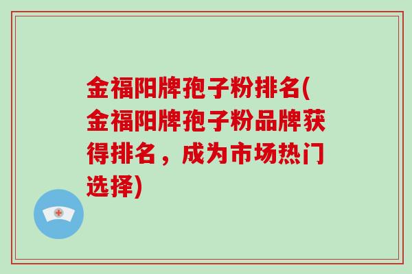 金福阳牌孢子粉排名(金福阳牌孢子粉品牌获得排名，成为市场热门选择)