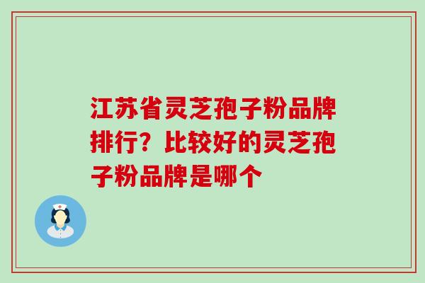 江苏省灵芝孢子粉品牌排行？比较好的灵芝孢子粉品牌是哪个