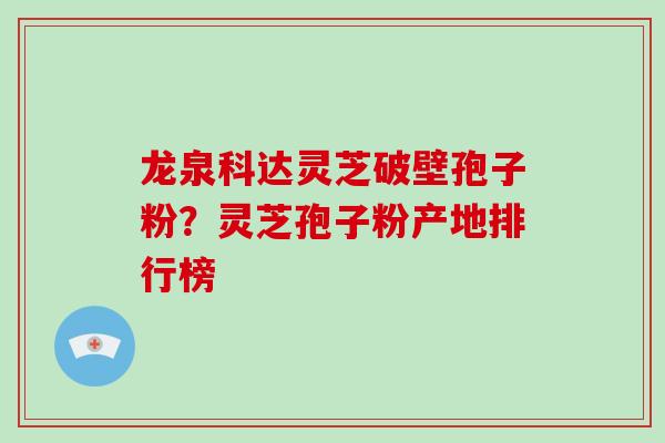 龙泉科达灵芝破壁孢子粉？灵芝孢子粉产地排行榜