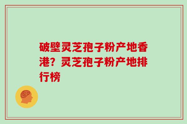 破壁灵芝孢子粉产地香港？灵芝孢子粉产地排行榜