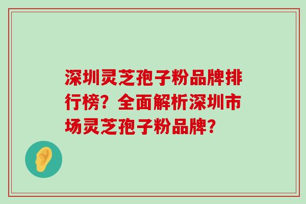 深圳灵芝孢子粉品牌排行榜？全面解析深圳市场灵芝孢子粉品牌？