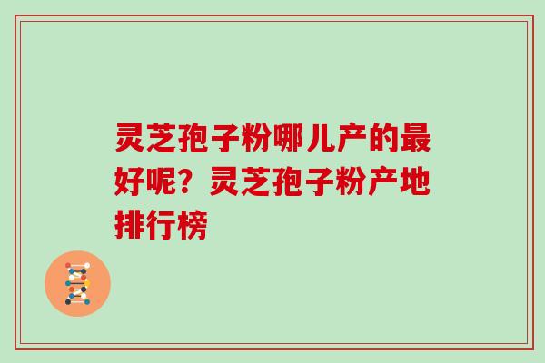 灵芝孢子粉哪儿产的好呢？灵芝孢子粉产地排行榜