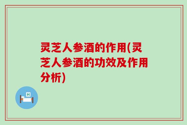 灵芝人参酒的作用(灵芝人参酒的功效及作用分析)