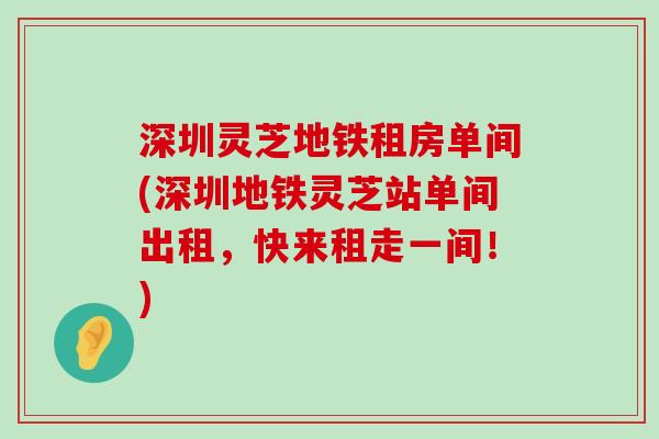 深圳灵芝地铁租房单间(深圳地铁灵芝站单间出租，快来租走一间！)