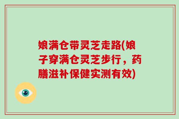 娘满仓带灵芝走路(娘子穿满仓灵芝步行，药膳滋补保健实测有效)