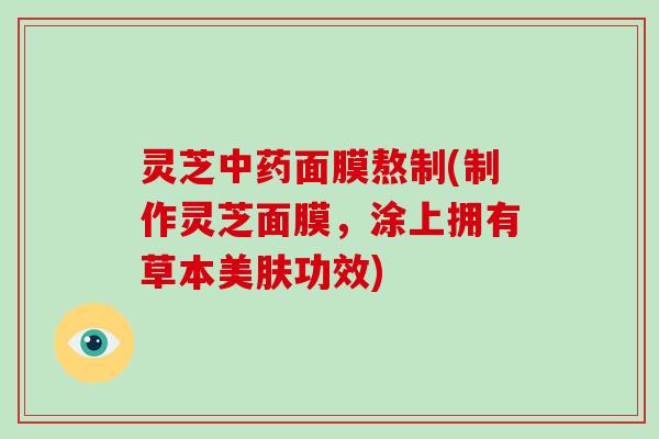 灵芝面膜熬制(制作灵芝面膜，涂上拥有草本美肤功效)