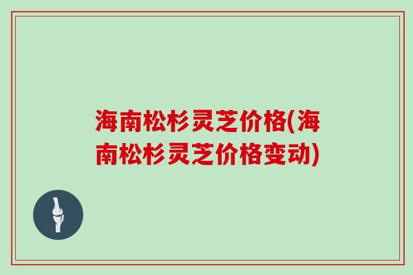 海南松杉灵芝价格(海南松杉灵芝价格变动)