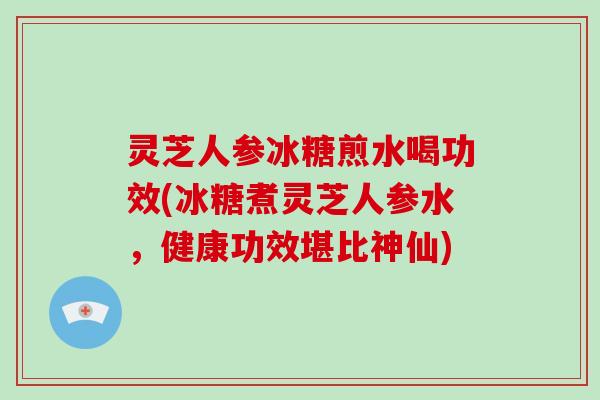 灵芝人参冰糖煎水喝功效(冰糖煮灵芝人参水，健康功效堪比神仙)