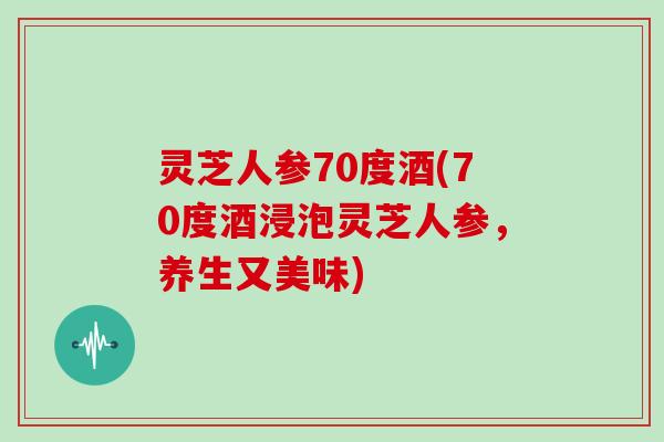 灵芝人参70度酒(70度酒浸泡灵芝人参，养生又美味)