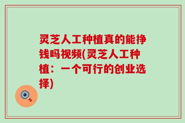 灵芝人工种植真的能挣钱吗视频(灵芝人工种植：一个可行的创业选择)