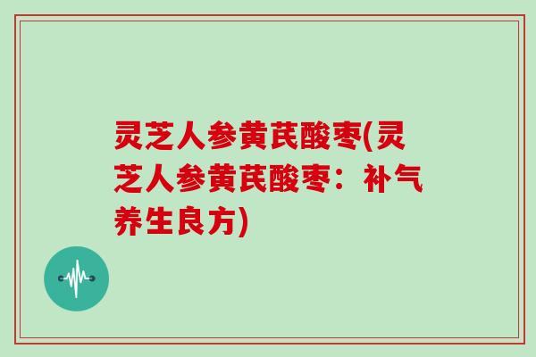 灵芝人参黄芪酸枣(灵芝人参黄芪酸枣：养生良方)