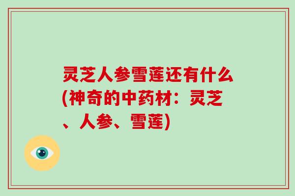 灵芝人参雪莲还有什么(神奇的材：灵芝、人参、雪莲)