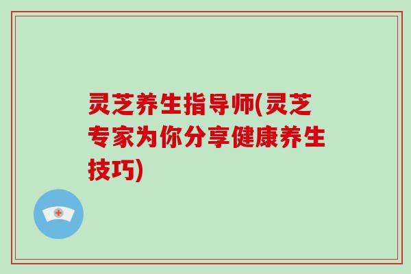 灵芝养生指导师(灵芝专家为你分享健康养生技巧)