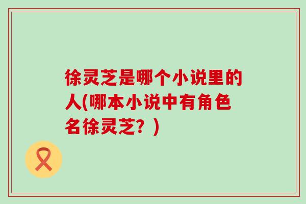 徐灵芝是哪个小说里的人(哪本小说中有角色名徐灵芝？)