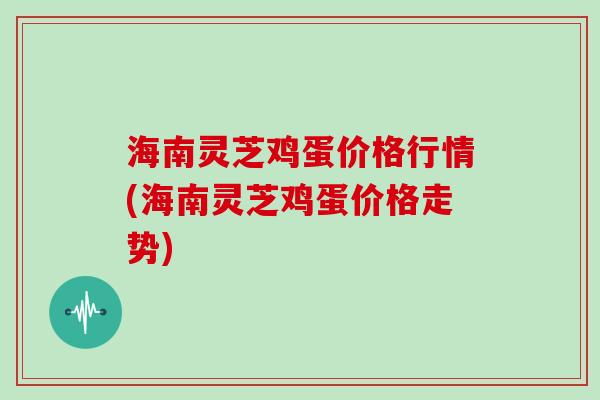 海南灵芝鸡蛋价格行情(海南灵芝鸡蛋价格走势)