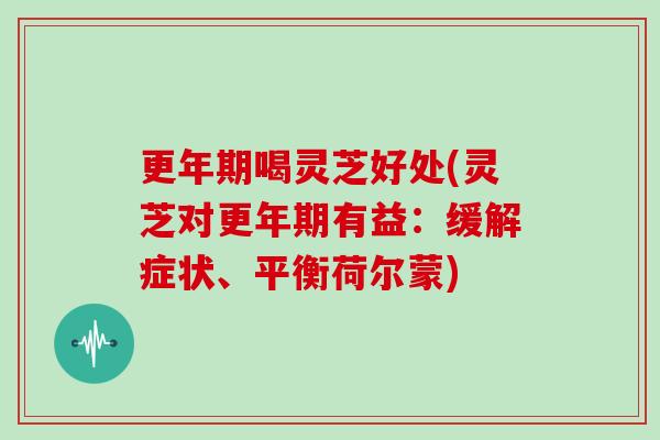 喝灵芝好处(灵芝对有益：缓解症状、平衡荷尔蒙)