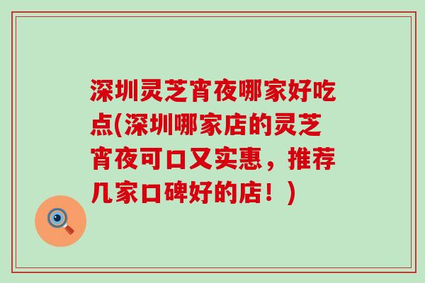 深圳灵芝宵夜哪家好吃点(深圳哪家店的灵芝宵夜可口又实惠，推荐几家口碑好的店！)