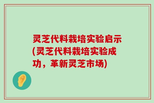 灵芝代料栽培实验启示(灵芝代料栽培实验成功，革新灵芝市场)