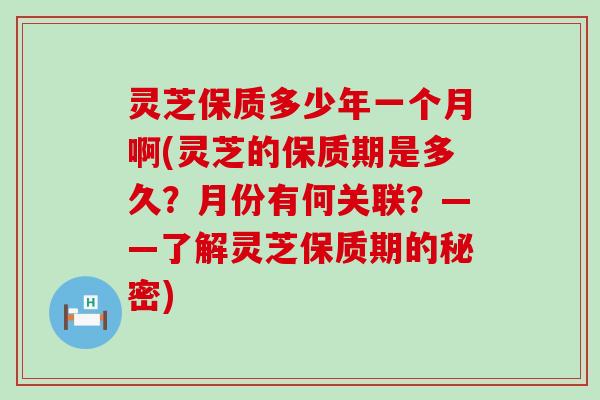 灵芝保质多少年一个月啊(灵芝的保质期是多久？月份有何关联？——了解灵芝保质期的秘密)