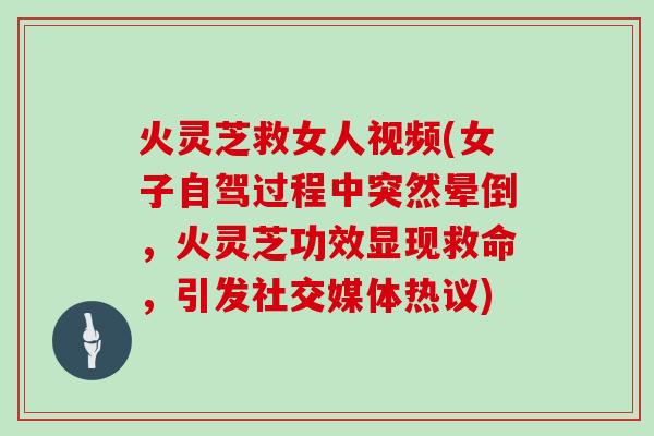 火灵芝救女人视频(女子自驾过程中突然晕倒，火灵芝功效显现救命，引发社交媒体热议)