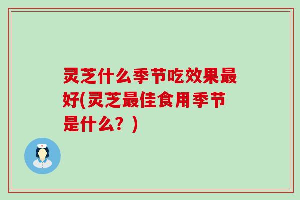 灵芝什么季节吃效果好(灵芝佳食用季节是什么？)