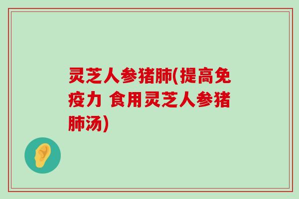 灵芝人参猪(提高免疫力 食用灵芝人参猪汤)