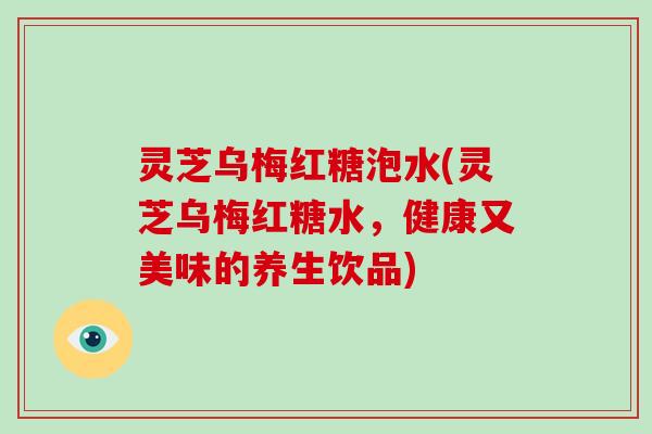 灵芝乌梅红糖泡水(灵芝乌梅红糖水，健康又美味的养生饮品)