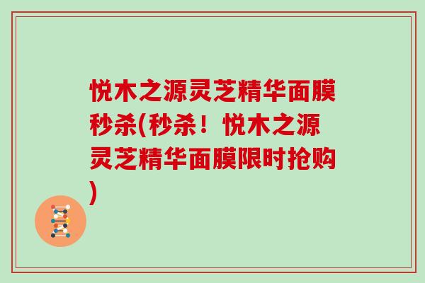 悦木之源灵芝精华面膜秒杀(秒杀！悦木之源灵芝精华面膜限时抢购)