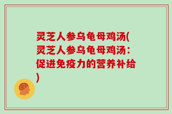 灵芝人参乌龟母鸡汤(灵芝人参乌龟母鸡汤：促进免疫力的营养补给)