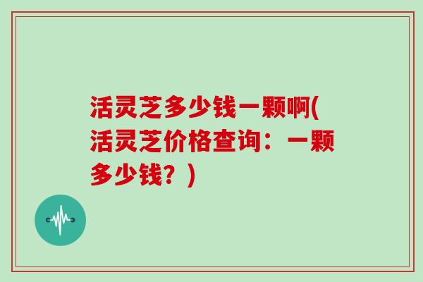 活灵芝多少钱一颗啊(活灵芝价格查询：一颗多少钱？)